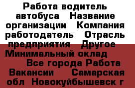 Работа водитель автобуса › Название организации ­ Компания-работодатель › Отрасль предприятия ­ Другое › Минимальный оклад ­ 45 000 - Все города Работа » Вакансии   . Самарская обл.,Новокуйбышевск г.